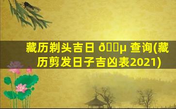藏历剃头吉日 🌵 查询(藏历剪发日子吉凶表2021)